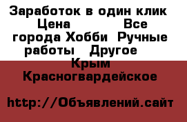 Заработок в один клик › Цена ­ 1 000 - Все города Хобби. Ручные работы » Другое   . Крым,Красногвардейское